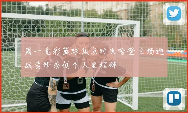 周一竞彩篮球焦点对决哈登主场迎战黄蜂或创个人里程碑