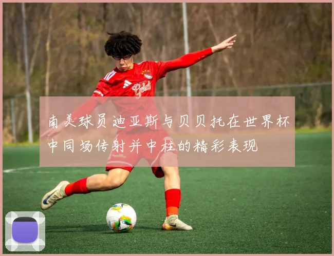 南美球员迪亚斯与贝贝托在世界杯中同场传射并中柱的精彩表现