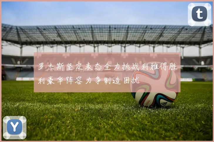 罗杰斯坚定表态全力挑战利雅得胜利豪华阵容力争制造困扰