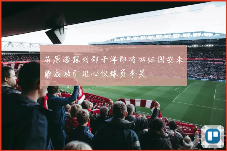 苗原透露刘邵子洋即将回归国安未能成功引进心仪球员李昊