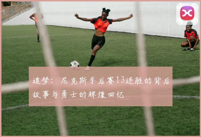追梦：尼克斯季后赛13连胜的背后故事与勇士的辉煌回忆