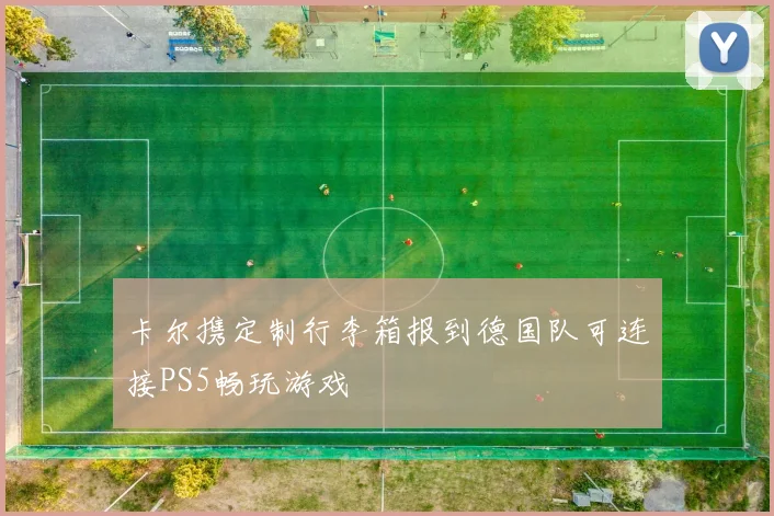 卡尔携定制行李箱报到德国队可连接PS5畅玩游戏