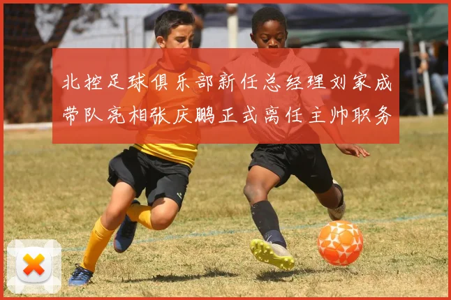 北控足球俱乐部新任总经理刘家成带队亮相张庆鹏正式离任主帅职务