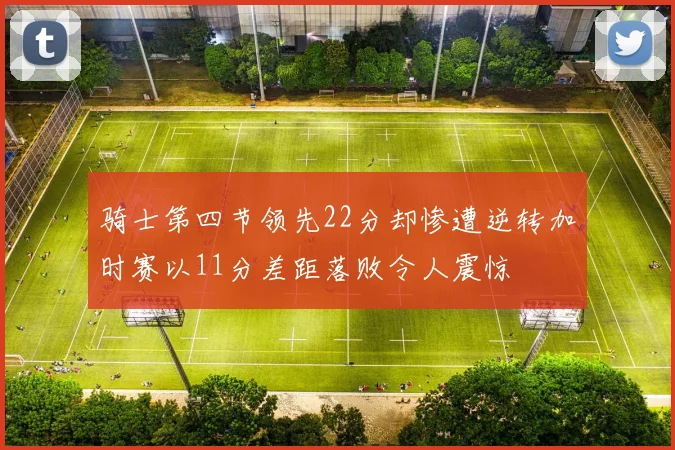骑士第四节领先22分却惨遭逆转加时赛以11分差距落败令人震惊