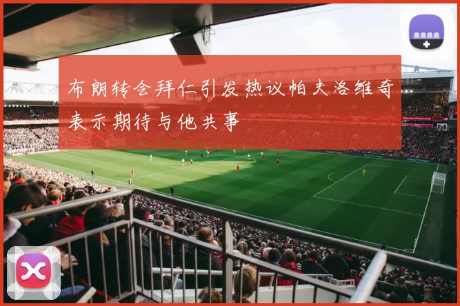 布朗转会拜仁引发热议帕夫洛维奇表示期待与他共事
