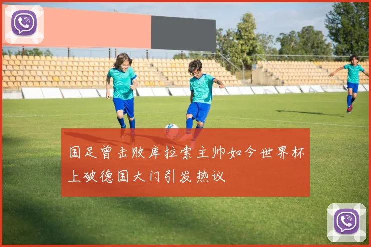 国足曾击败库拉索主帅如今世界杯上破德国大门引发热议