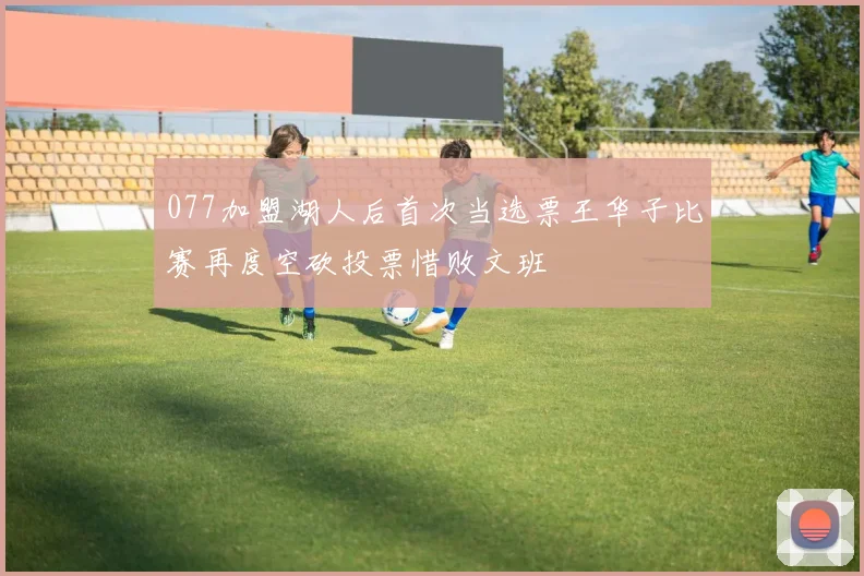 077加盟湖人后首次当选票王华子比赛再度空砍投票惜败文班