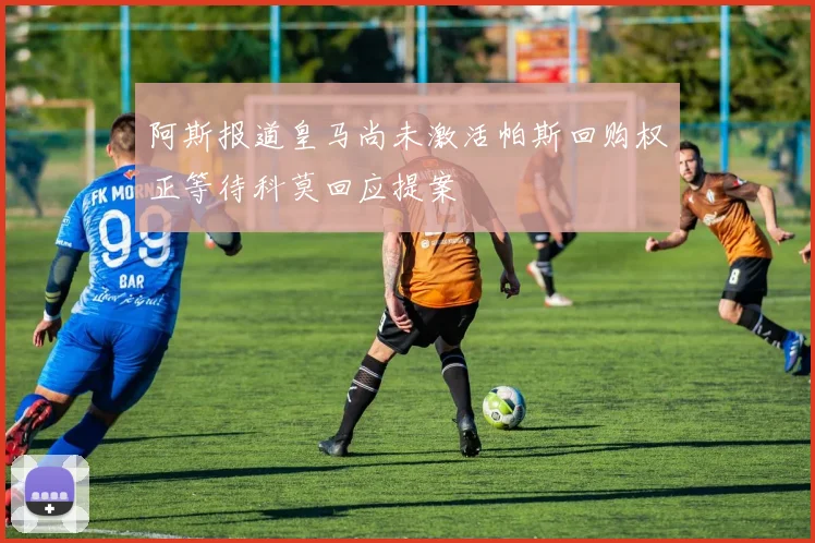 阿斯报道皇马尚未激活帕斯回购权正等待科莫回应提案