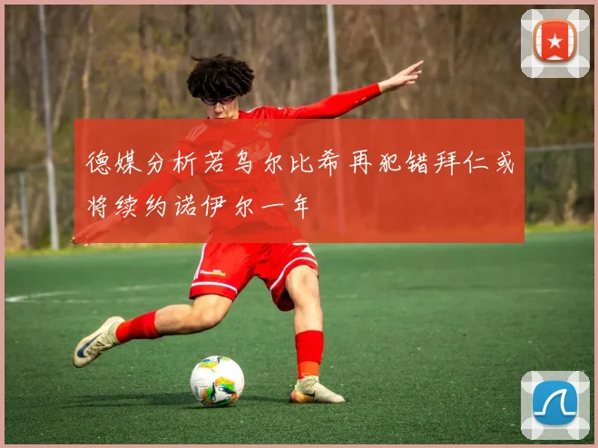 德媒分析若乌尔比希再犯错拜仁或将续约诺伊尔一年