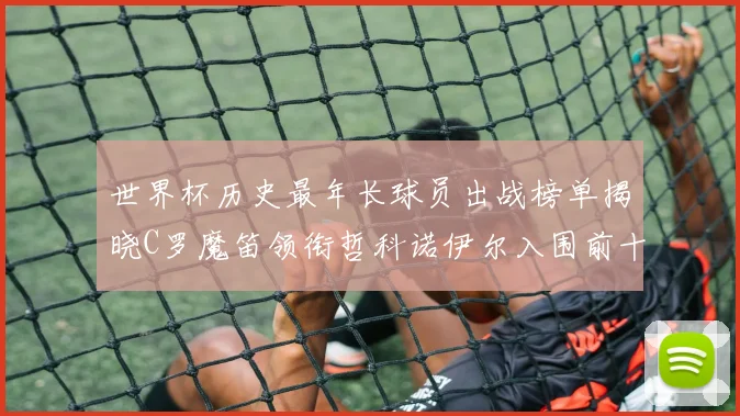 世界杯历史最年长球员出战榜单揭晓C罗魔笛领衔哲科诺伊尔入围前十