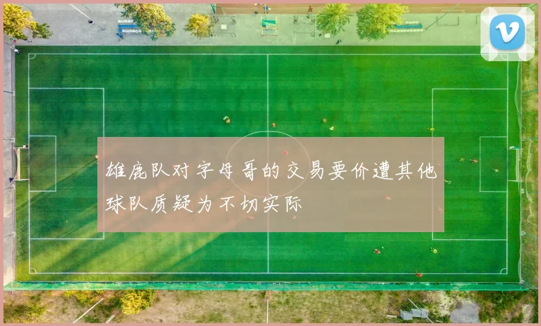 雄鹿队对字母哥的交易要价遭其他球队质疑为不切实际