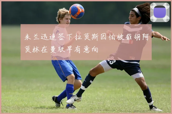 米兰迅速签下拉莫斯因怕被截胡阿莫林在曼联早有意向