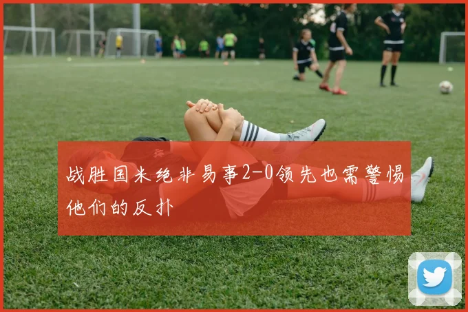 战胜国米绝非易事2-0领先也需警惕他们的反扑