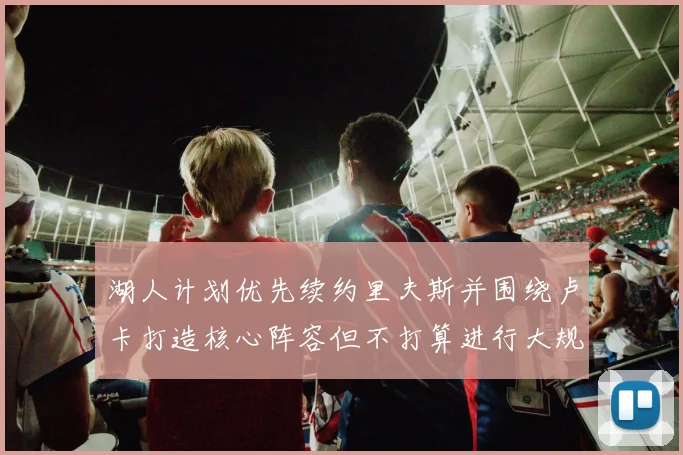 湖人计划优先续约里夫斯并围绕卢卡打造核心阵容但不打算进行大规模重建