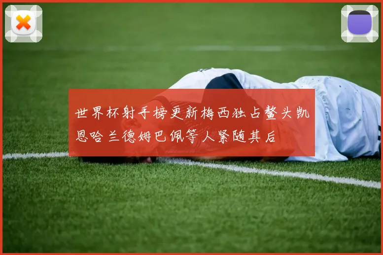 世界杯射手榜更新梅西独占鳌头凯恩哈兰德姆巴佩等人紧随其后