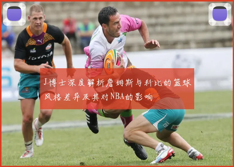 J博士深度解析詹姆斯与科比的篮球风格差异及其对NBA的影响