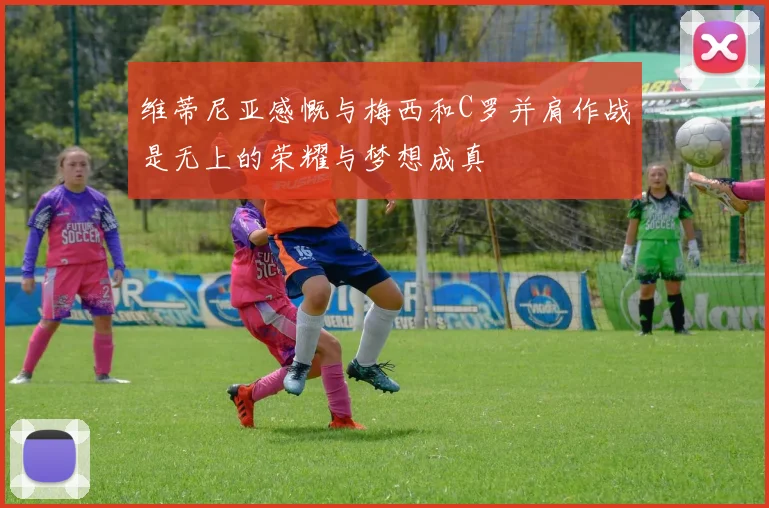 维蒂尼亚感慨与梅西和C罗并肩作战是无上的荣耀与梦想成真