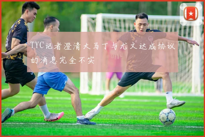 TYC记者澄清大马丁与尤文达成协议的消息完全不实