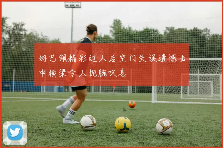 姆巴佩精彩过人后空门失误遗憾击中横梁令人扼腕叹息