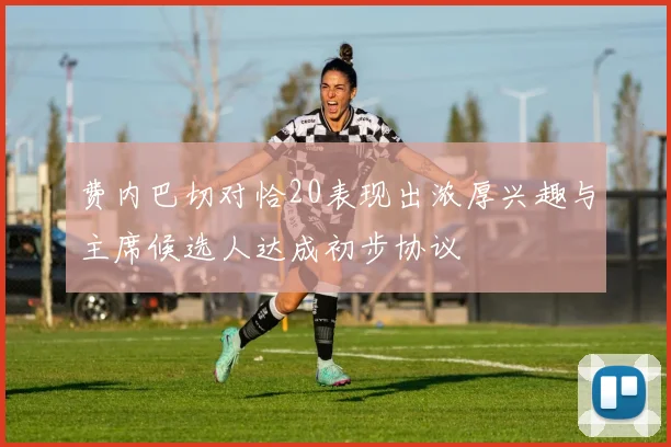 费内巴切对恰20表现出浓厚兴趣与主席候选人达成初步协议