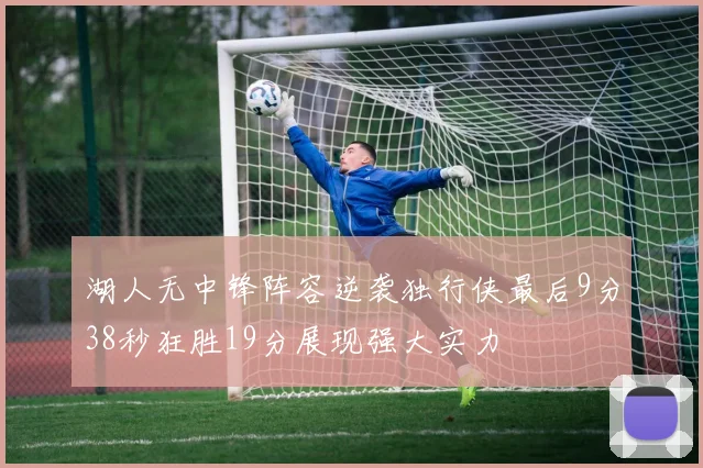 湖人无中锋阵容逆袭独行侠最后9分38秒狂胜19分展现强大实力