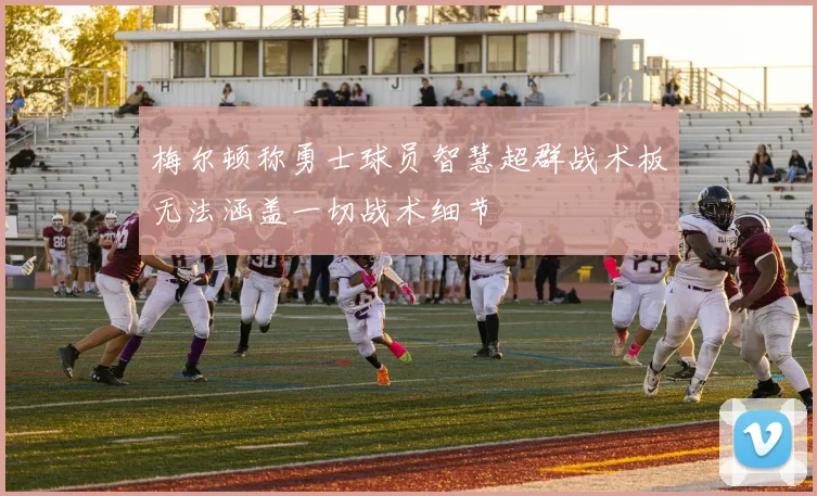 梅尔顿称勇士球员智慧超群战术板无法涵盖一切战术细节