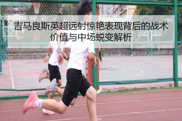 吉马良斯英超远射惊艳表现背后的战术价值与中场蜕变解析 | kaiyun